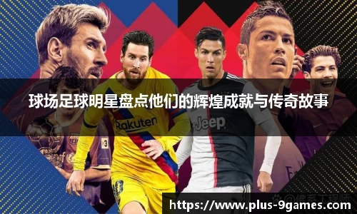 球场足球明星盘点他们的辉煌成就与传奇故事