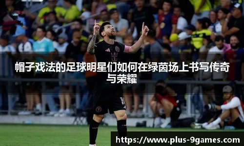 帽子戏法的足球明星们如何在绿茵场上书写传奇与荣耀