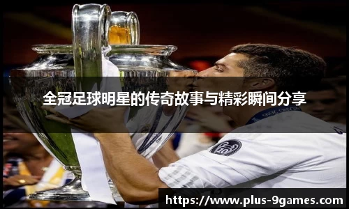全冠足球明星的传奇故事与精彩瞬间分享