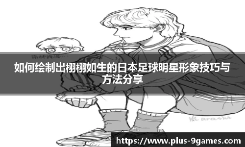 如何绘制出栩栩如生的日本足球明星形象技巧与方法分享