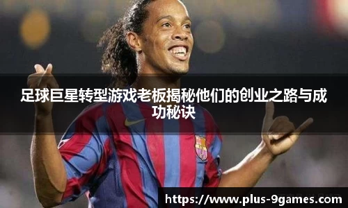 足球巨星转型游戏老板揭秘他们的创业之路与成功秘诀