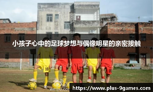 小孩子心中的足球梦想与偶像明星的亲密接触